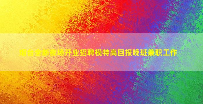 烟台全新夜场开业招聘模特高回报晚班兼职工作